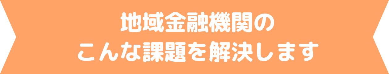 地域金融機関のこんな課題を解決します
