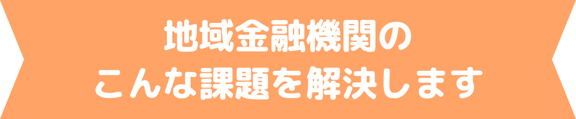 地域金融機関のこんな課題を解決します