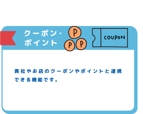 クーポン・ポイント 貴社やお店のクーポンやポイントと連携できる機能です。