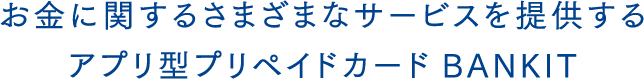 お金に関するさまざまなサービスを提供するアプリ型プリペイドカードBANKIT