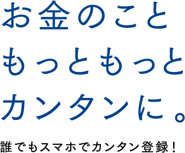 お金のこともっともっとカンタンに。誰でもスマホでカンタン登録！